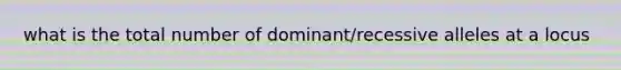 what is the total number of dominant/recessive alleles at a locus