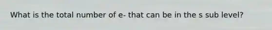 What is the total number of e- that can be in the s sub level?