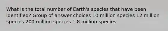 What is the total number of Earth's species that have been identified? Group of answer choices 10 million species 12 million species 200 million species 1.8 million species