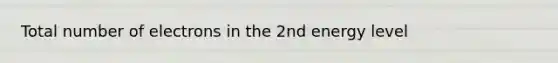 Total number of electrons in the 2nd energy level