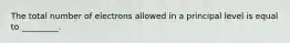 The total number of electrons allowed in a principal level is equal to _________.