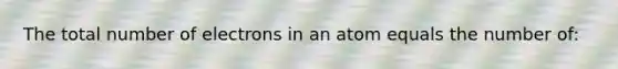 The total number of electrons in an atom equals the number of: