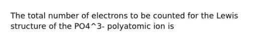 The total number of electrons to be counted for the Lewis structure of the PO4^3- polyatomic ion is