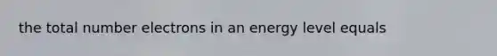 the total number electrons in an energy level equals