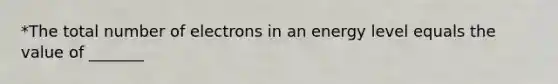 *The total number of electrons in an energy level equals the value of _______