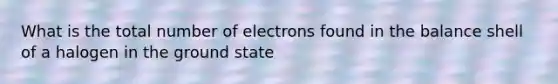 What is the total number of electrons found in the balance shell of a halogen in the ground state