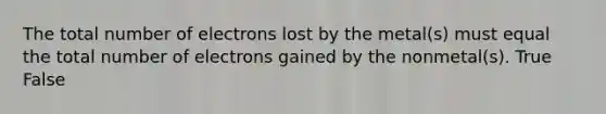 The total number of electrons lost by the metal(s) must equal the total number of electrons gained by the nonmetal(s). True False