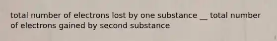 total number of electrons lost by one substance __ total number of electrons gained by second substance