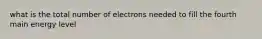 what is the total number of electrons needed to fill the fourth main energy level