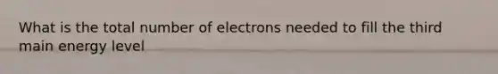 What is the total number of electrons needed to fill the third main energy level