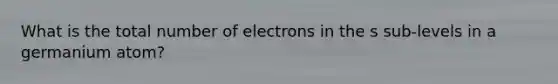 What is the total number of electrons in the s sub-levels in a germanium atom?