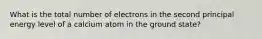 What is the total number of electrons in the second principal energy level of a calcium atom in the ground state?