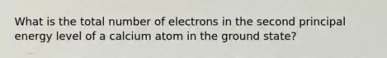 What is the total number of electrons in the second principal energy level of a calcium atom in the ground state?