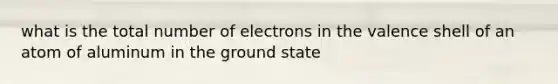 what is the total number of electrons in the valence shell of an atom of aluminum in the ground state