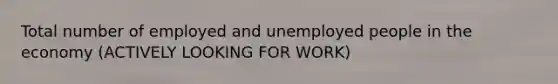 Total number of employed and unemployed people in the economy (ACTIVELY LOOKING FOR WORK)