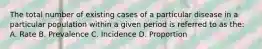 The total number of existing cases of a particular disease in a particular population within a given period is referred to as the: A. Rate B. Prevalence C. Incidence D. Proportion