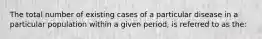 The total number of existing cases of a particular disease in a particular population within a given period, is referred to as the: