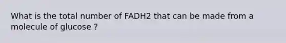 What is the total number of FADH2 that can be made from a molecule of glucose ?