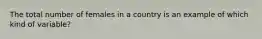 The total number of females in a country is an example of which kind of variable?