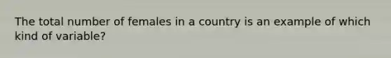 The total number of females in a country is an example of which kind of variable?