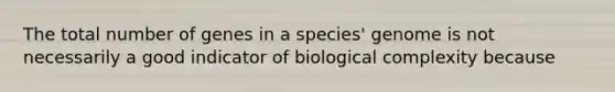 The total number of genes in a species' genome is not necessarily a good indicator of biological complexity because