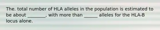 The. total number of HLA alleles in the population is estimated to be about ________, with more than ______ alleles for the HLA-B locus alone.