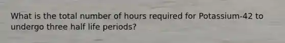 What is the total number of hours required for Potassium-42 to undergo three half life periods?