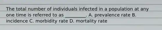 The total number of individuals infected in a population at any one time is referred to as _________. A. prevalence rate B. incidence C. morbidity rate D. mortality rate