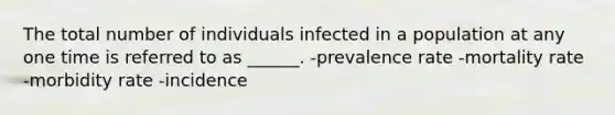 The total number of individuals infected in a population at any one time is referred to as ______. -prevalence rate -mortality rate -morbidity rate -incidence