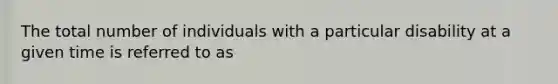 The total number of individuals with a particular disability at a given time is referred to as