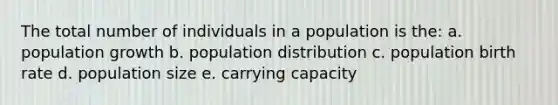 The total number of individuals in a population is the: a. population growth b. population distribution c. population birth rate d. population size e. carrying capacity