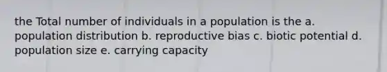 the Total number of individuals in a population is the a. population distribution b. reproductive bias c. biotic potential d. population size e. carrying capacity