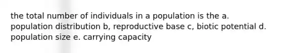 the total number of individuals in a population is the a. population distribution b, reproductive base c, biotic potential d. population size e. carrying capacity