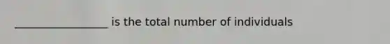 _________________ is the total number of individuals