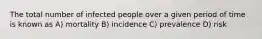 The total number of infected people over a given period of time is known as A) mortality B) incidence C) prevalence D) risk