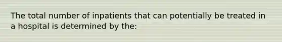 The total number of inpatients that can potentially be treated in a hospital is determined by the: