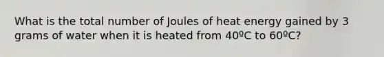 What is the total number of Joules of heat energy gained by 3 grams of water when it is heated from 40ºC to 60ºC?