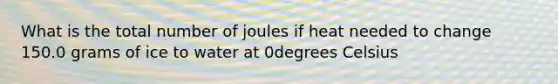 What is the total number of joules if heat needed to change 150.0 grams of ice to water at 0degrees Celsius