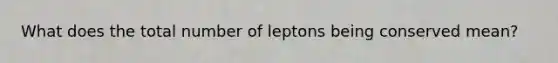 What does the total number of leptons being conserved mean?