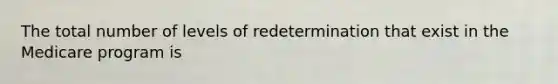 The total number of levels of redetermination that exist in the Medicare program is