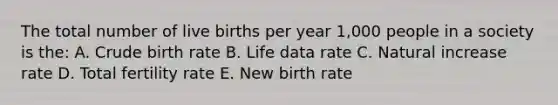 The total number of live births per year 1,000 people in a society is the: A. Crude birth rate B. Life data rate C. Natural increase rate D. Total fertility rate E. New birth rate