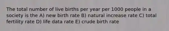 The total number of live births per year per 1000 people in a society is the A) new birth rate B) natural increase rate C) total fertility rate D) life data rate E) crude birth rate