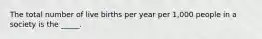 The total number of live births per year per 1,000 people in a society is the _____.