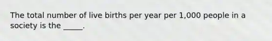 The total number of live births per year per 1,000 people in a society is the _____.