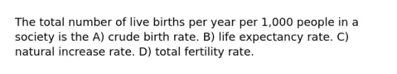 The total number of live births per year per 1,000 people in a society is the A) crude birth rate. B) life expectancy rate. C) natural increase rate. D) total fertility rate.