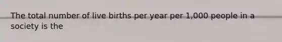 The total number of live births per year per 1,000 people in a society is the