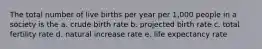 The total number of live births per year per 1,000 people in a society is the a. crude birth rate b. projected birth rate c. total fertility rate d. natural increase rate e. life expectancy rate