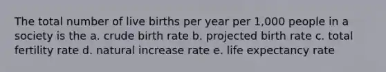 The total number of live births per year per 1,000 people in a society is the a. crude birth rate b. projected birth rate c. total fertility rate d. natural increase rate e. life expectancy rate