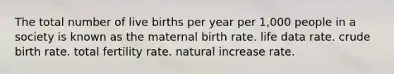 The total number of live births per year per 1,000 people in a society is known as the maternal birth rate. life data rate. crude birth rate. total fertility rate. natural increase rate.