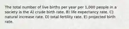 The total number of live births per year per 1,000 people in a society is the A) crude birth rate. B) life expectancy rate. C) natural increase rate. D) total fertility rate. E) projected birth rate.